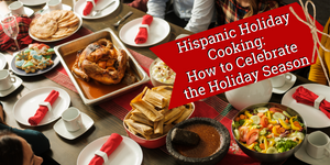 Hispanic Holiday Cooking: How to Celebrate the Holiday Season